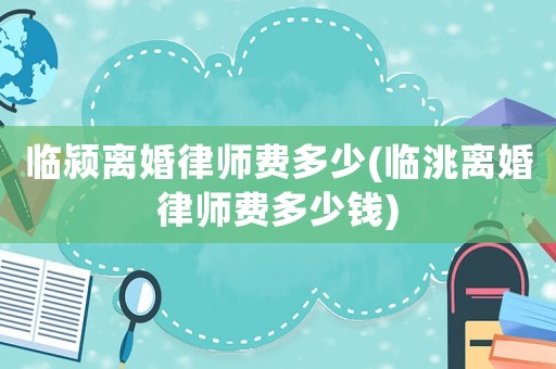 臨潁離婚律師費多少(臨洮離婚律師費多少錢)