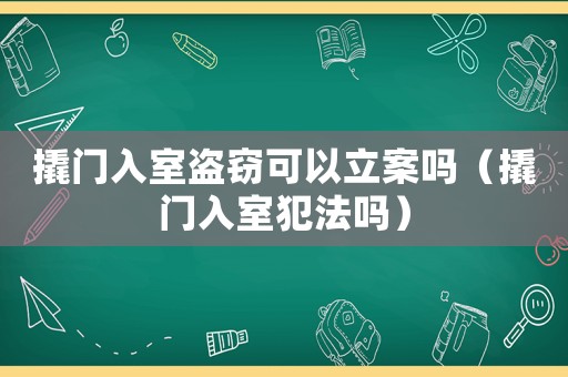 撬門入室盜竊可以立案嗎（撬門入室犯法嗎）