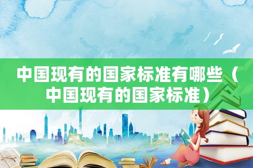 中國現(xiàn)有的國家標(biāo)準(zhǔn)有哪些（中國現(xiàn)有的國家標(biāo)準(zhǔn)）