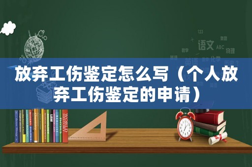 放棄工傷鑒定怎么寫（個人放棄工傷鑒定的申請）