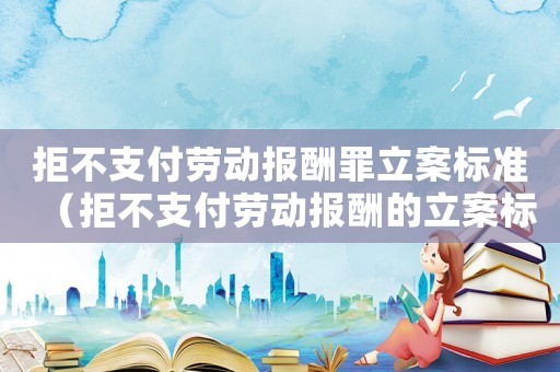 拒不支付勞動報酬罪立案標(biāo)準(zhǔn)（拒不支付勞動報酬的立案標(biāo)準(zhǔn)）