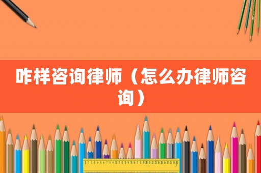 咋樣咨詢律師（怎么辦律師咨詢）