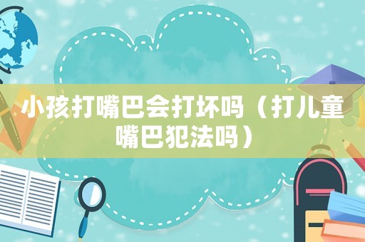小孩打嘴巴會打壞嗎（打兒童嘴巴犯法嗎）