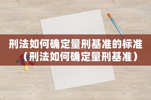 刑法如何確定量刑基準的標準（刑法如何確定量刑基準）