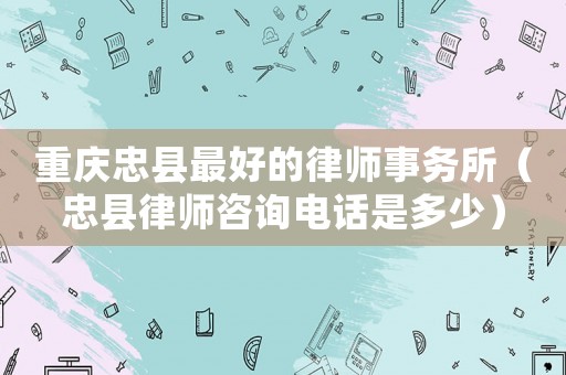 重慶忠縣最好的律師事務(wù)所（忠縣律師咨詢電話是多少）