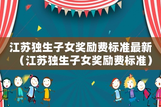 江蘇獨生子女獎勵費標準最新（江蘇獨生子女獎勵費標準）
