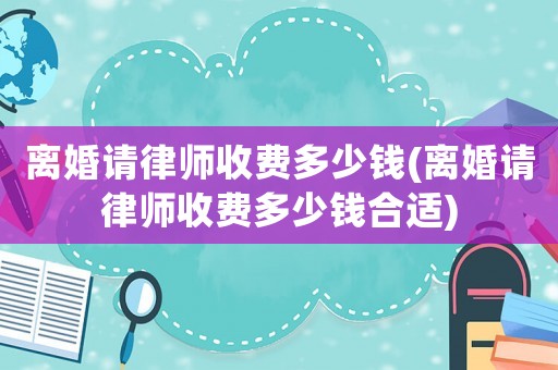 離婚請律師收費多少錢(離婚請律師收費多少錢合適)