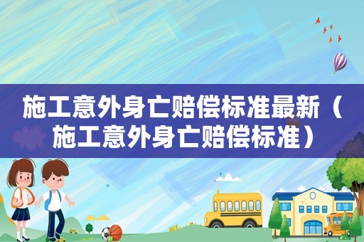 施工意外身亡賠償標準最新（施工意外身亡賠償標準）
