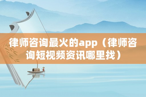 律師咨詢最火的app（律師咨詢短視頻資訊哪里找）
