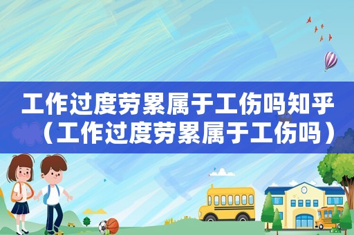 工作過度勞累屬于工傷嗎知乎（工作過度勞累屬于工傷嗎）