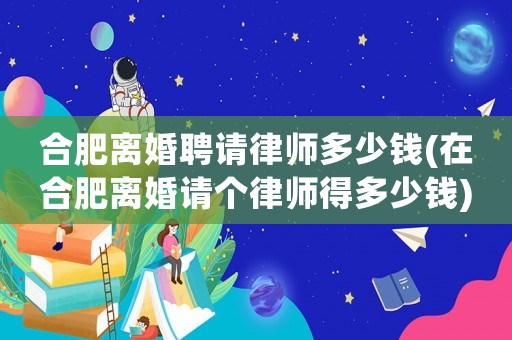 合肥離婚聘請律師多少錢(在合肥離婚請個律師得多少錢)