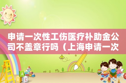 申請(qǐng)一次性工傷醫(yī)療補(bǔ)助金公司不蓋章行嗎（上海申請(qǐng)一次性工傷醫(yī)療補(bǔ)助金）