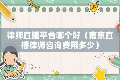 律師直播平臺哪個好（南京直播律師咨詢費用多少）