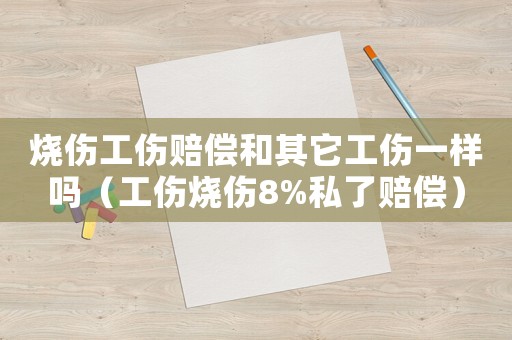 燒傷工傷賠償和其它工傷一樣嗎（工傷燒傷8%私了賠償）