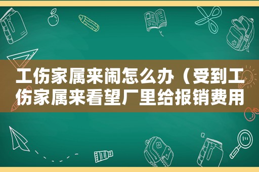 工傷家屬來鬧怎么辦（受到工傷家屬來看望廠里給報銷費用）