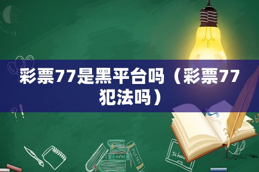 彩票77是黑平臺嗎（彩票77犯法嗎）