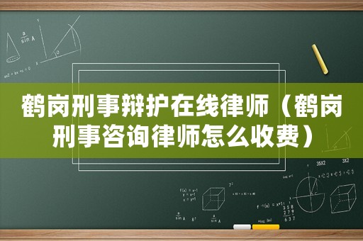 鶴崗刑事辯護(hù)在線律師（鶴崗刑事咨詢律師怎么收費(fèi)）