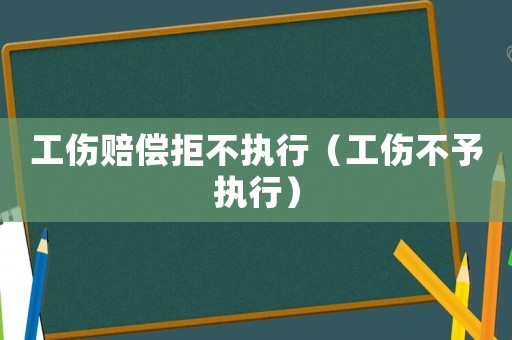 工傷賠償拒不執(zhí)行（工傷不予執(zhí)行）