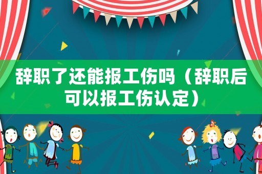 辭職了還能報工傷嗎（辭職后可以報工傷認定）