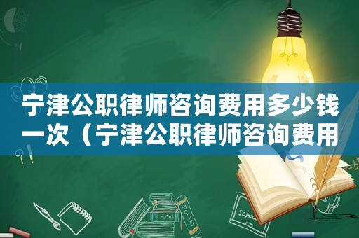 寧津公職律師咨詢(xún)費(fèi)用多少錢(qián)一次（寧津公職律師咨詢(xún)費(fèi)用多少）