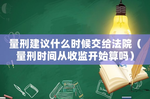 量刑建議什么時候交給法院（量刑時間從收監(jiān)開始算嗎）