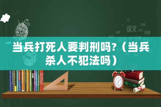 當兵打死人要判刑嗎?（當兵殺人不犯法嗎）