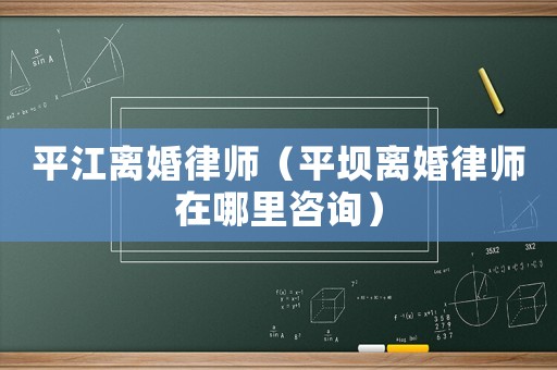 平江離婚律師（平壩離婚律師在哪里咨詢）