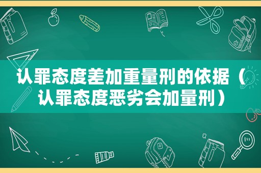 認(rèn)罪態(tài)度差加重量刑的依據(jù)（認(rèn)罪態(tài)度惡劣會(huì)加量刑）