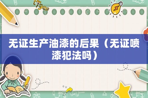 無證生產油漆的后果（無證噴漆犯法嗎）