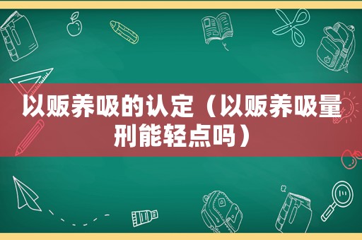 以販養(yǎng)吸的認定（以販養(yǎng)吸量刑能輕點嗎）