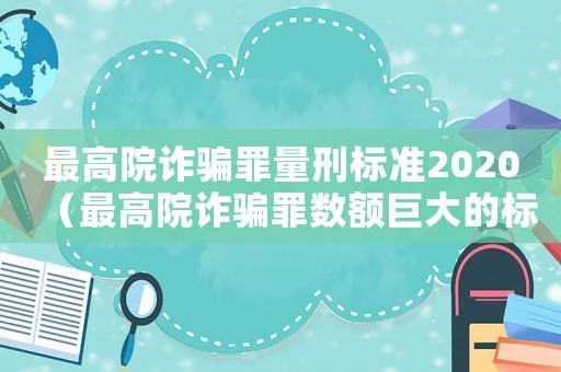 最高院詐騙罪量刑標(biāo)準(zhǔn)2020（最高院詐騙罪數(shù)額巨大的標(biāo)準(zhǔn)）