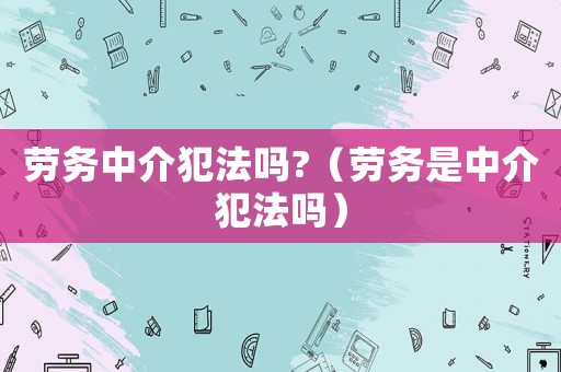 勞務中介犯法嗎?（勞務是中介犯法嗎）