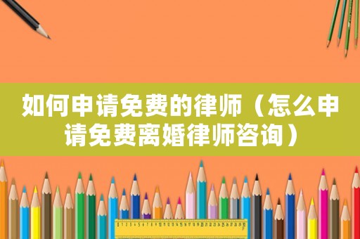 如何申請免費(fèi)的律師（怎么申請免費(fèi)離婚律師咨詢）