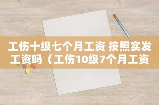 工傷十級七個月工資 按照實發工資嗎（工傷10級7個月工資）