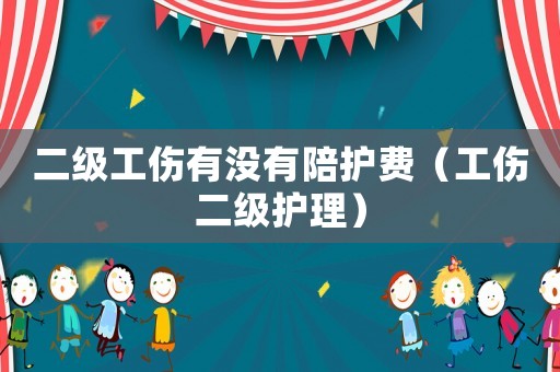 二級(jí)工傷有沒有陪護(hù)費(fèi)（工傷二級(jí)護(hù)理）