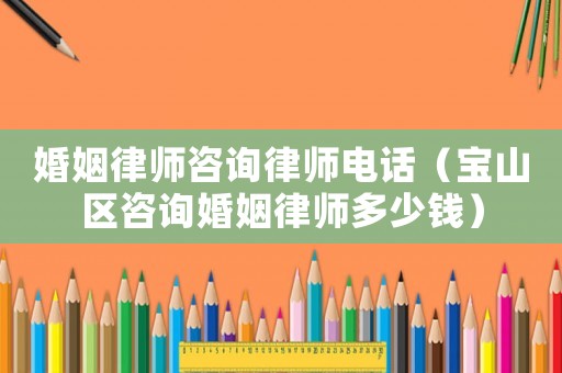 婚姻律師咨詢律師電話（寶山區(qū)咨詢婚姻律師多少錢）