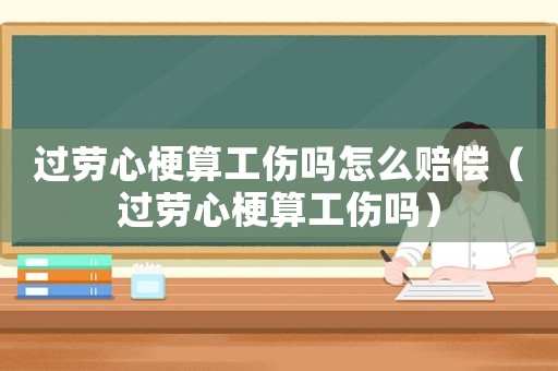 過勞心梗算工傷嗎怎么賠償（過勞心梗算工傷嗎）