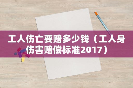 工人傷亡要賠多少錢（工人身傷害賠償標準2017）