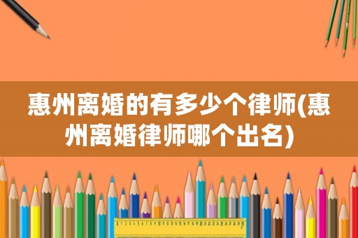 惠州離婚的有多少個律師(惠州離婚律師哪個出名)