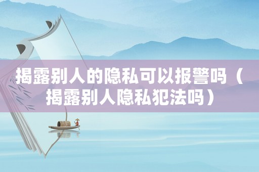 揭露別人的隱私可以報警嗎（揭露別人隱私犯法嗎）