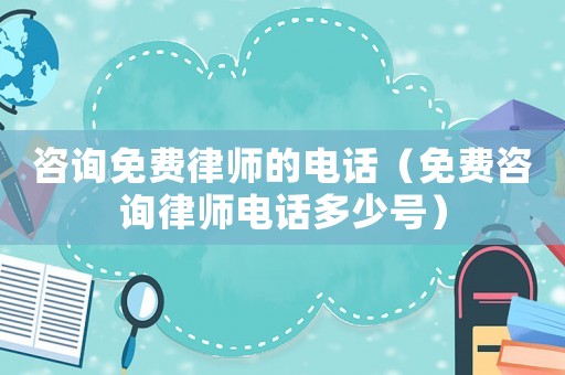 咨詢免費律師的電話（免費咨詢律師電話多少號）
