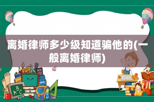 離婚律師多少級知道騙他的(一般離婚律師)