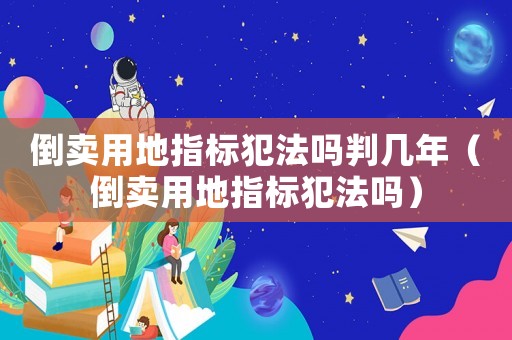 倒賣用地指標犯法嗎判幾年（倒賣用地指標犯法嗎）