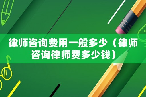 律師咨詢費(fèi)用一般多少（律師咨詢律師費(fèi)多少錢）