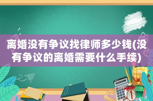 離婚沒有爭議找律師多少錢(沒有爭議的離婚需要什么手續)