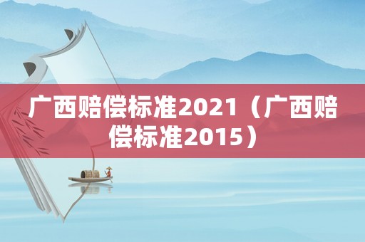 廣西賠償標準2021（廣西賠償標準2015）