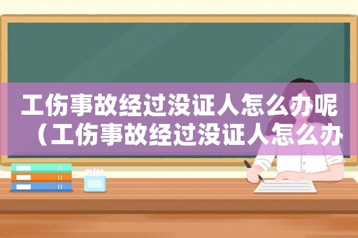 工傷事故經過沒證人怎么辦呢（工傷事故經過沒證人怎么辦）