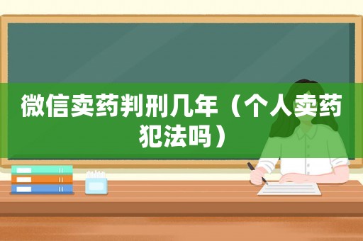 微信賣藥判刑幾年（個人賣藥犯法嗎）