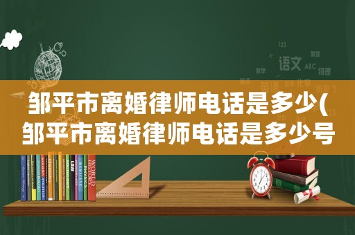 鄒平市離婚律師電話是多少(鄒平市離婚律師電話是多少號(hào))