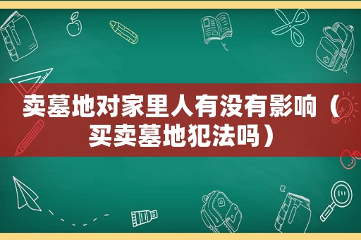賣墓地對家里人有沒有影響（買賣墓地犯法嗎）